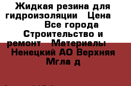 Жидкая резина для гидроизоляции › Цена ­ 180 - Все города Строительство и ремонт » Материалы   . Ненецкий АО,Верхняя Мгла д.